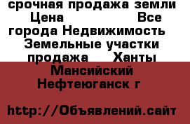 срочная продажа земли › Цена ­ 2 500 000 - Все города Недвижимость » Земельные участки продажа   . Ханты-Мансийский,Нефтеюганск г.